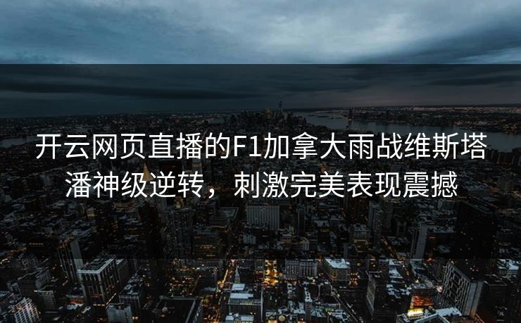 开云网页直播的F1加拿大雨战维斯塔潘神级逆转，刺激完美表现震撼