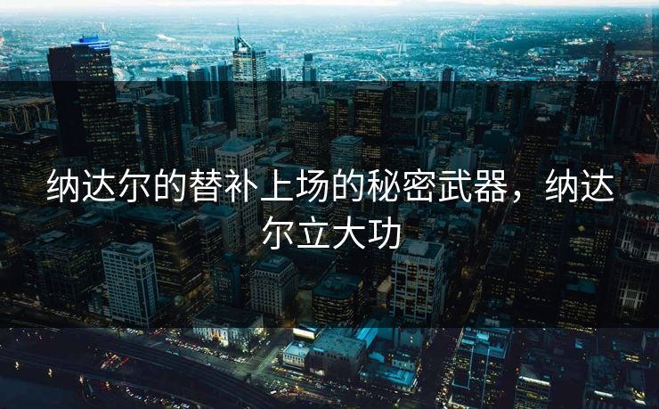 纳达尔的替补上场的秘密武器，纳达尔立大功