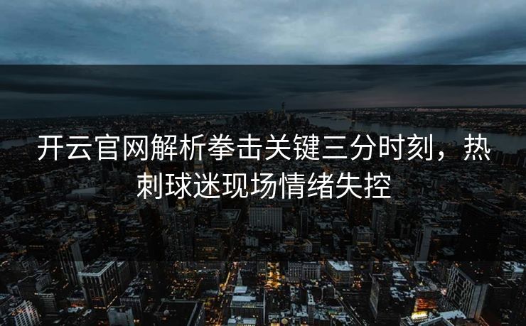 开云官网解析拳击关键三分时刻,热刺球迷现场情绪失控 开云官网解析拳击关键三分时刻,热刺球迷现场情绪失控