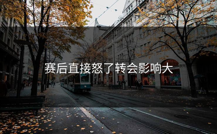赛后直接怒了转会影响大