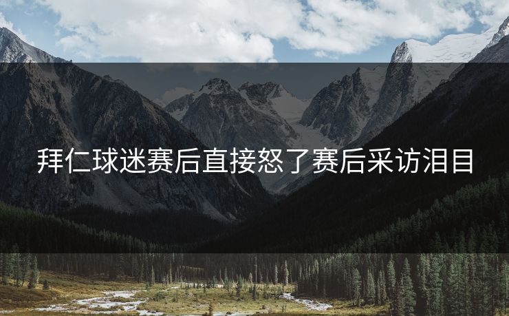 拜仁球迷赛后直接怒了赛后采访泪目