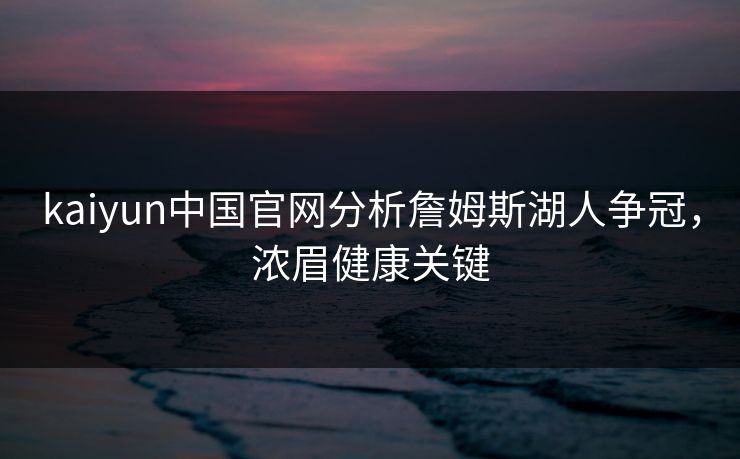 kaiyun中国官网分析詹姆斯湖人争冠，浓眉健康关键