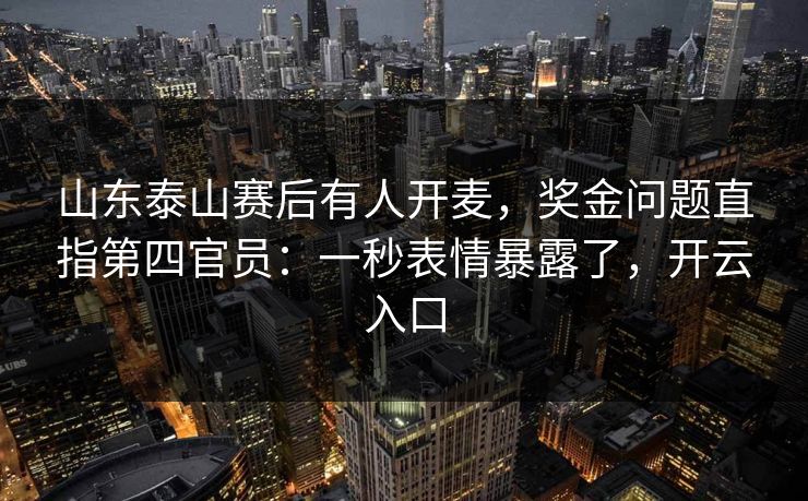 山东泰山赛后有人开麦,奖金问题直指第四官员:一秒表情暴露了,开云入口 山东泰山赛后有人开麦,奖金问题直指第四官员:一秒表情暴露了,开云入口