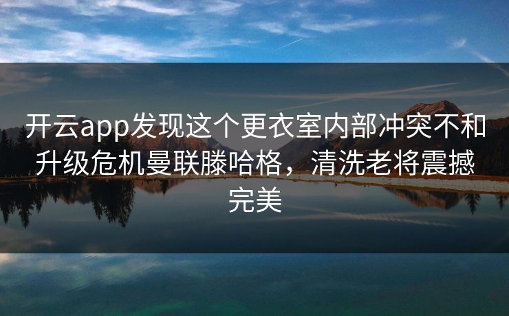 开云app发现这个更衣室内部冲突不和升级危机曼联滕哈格，清洗老将震撼完美
