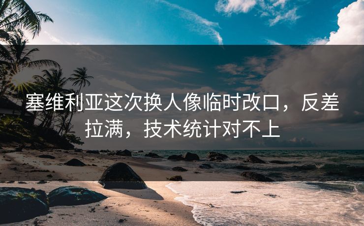 塞维利亚这次换人像临时改口，反差拉满，技术统计对不上