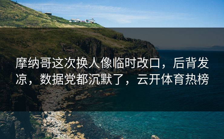 摩纳哥这次换人像临时改口,后背发凉,数据党都沉默了,云开体育热榜 摩纳哥这次换人像临时改口,后背发凉,数据党都沉默了,云开体育热榜