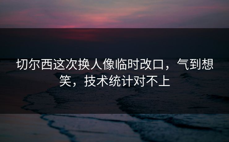 切尔西这次换人像临时改口,气到想笑,技术统计对不上 切尔西这次换人像临时改口,气到想笑,技术统计对不上