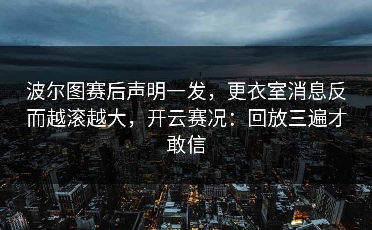 波尔图赛后声明一发，更衣室消息反而越滚越大，开云赛况：回放三遍才敢信