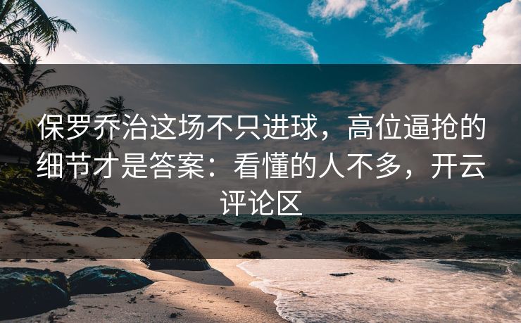 保罗乔治这场不只进球,高位逼抢的细节才是答案:看懂的人不多,开云评论区 保罗乔治这场不只进球,高位逼抢的细节才是答案:看懂的人不多,开云评论区