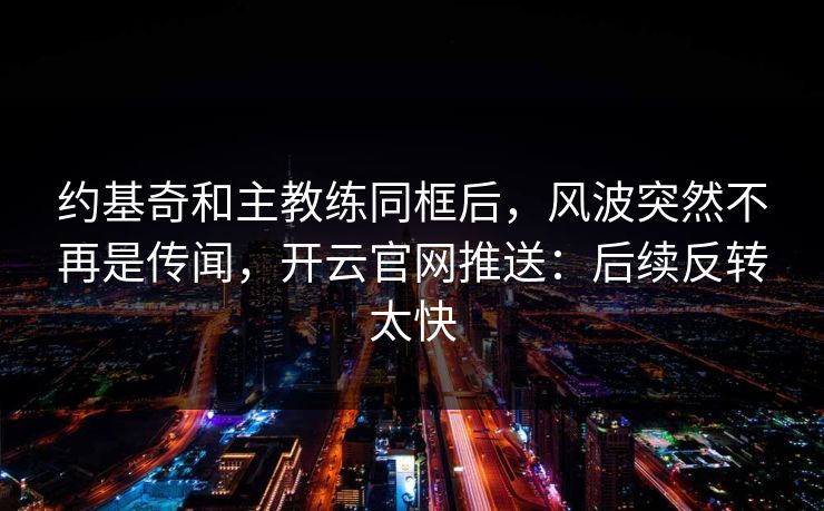 约基奇和主教练同框后，风波突然不再是传闻，开云官网推送：后续反转太快