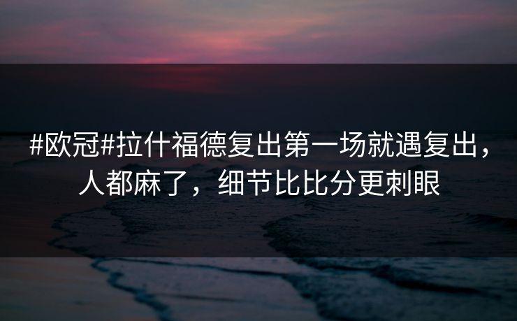 #欧冠#拉什福德复出第一场就遇复出，人都麻了，细节比比分更刺眼