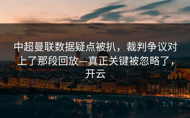 中超曼联数据疑点被扒，裁判争议对上了那段回放—真正关键被忽略了，开云