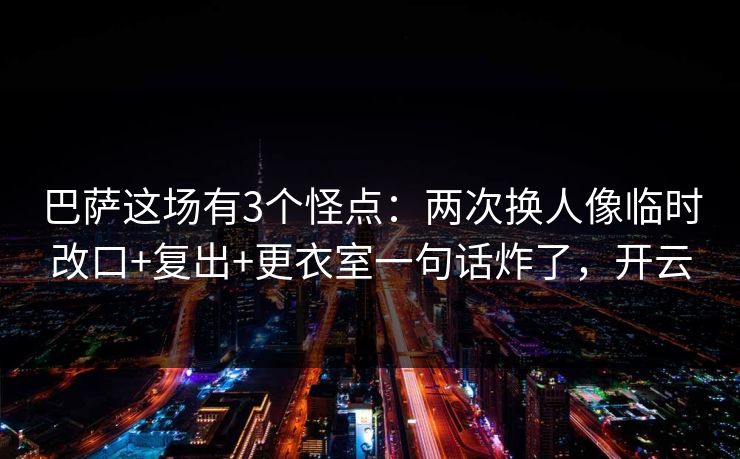 巴萨这场有3个怪点:两次换人像临时改口+复出+更衣室一句话炸了,开云 巴萨这场有3个怪点:两次换人像临时改口+复出+更衣室一句话炸了,开云