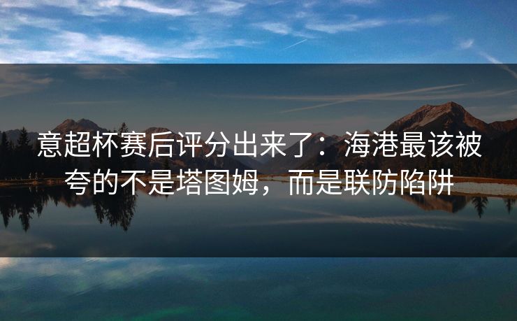 意超杯赛后评分出来了：海港最该被夸的不是塔图姆，而是联防陷阱