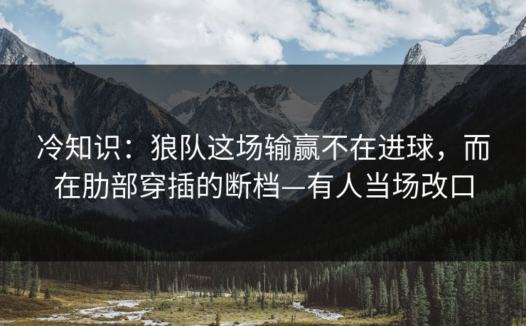 冷知识:狼队这场输赢不在进球,而在肋部穿插的断档—有人当场改口 冷知识:狼队这场输赢不在进球,而在肋部穿插的断档—有人当场改口