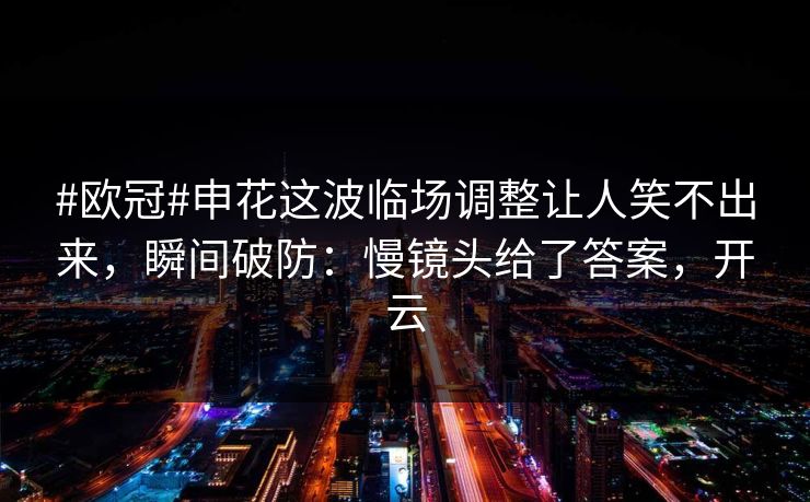 #欧冠#申花这波临场调整让人笑不出来，瞬间破防：慢镜头给了答案，开云