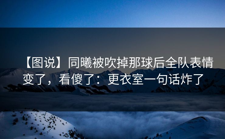 【图说】同曦被吹掉那球后全队表情变了，看傻了：更衣室一句话炸了