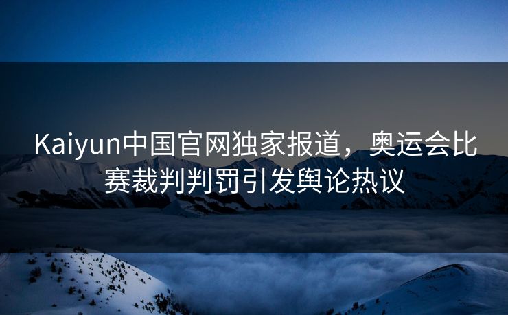 Kaiyun中国官网独家报道，奥运会比赛裁判判罚引发舆论热议
