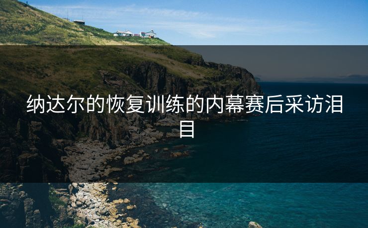 纳达尔的恢复训练的内幕赛后采访泪目