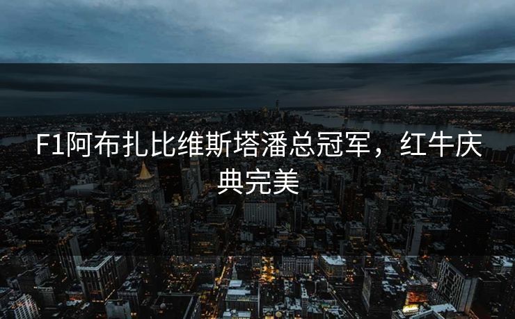F1阿布扎比维斯塔潘总冠军,红牛庆典完美 F1阿布扎比维斯塔潘总冠军,红牛庆典完美