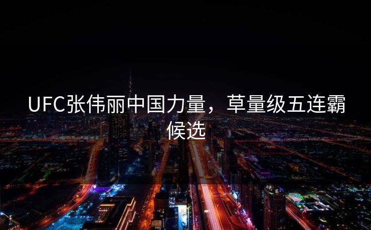 UFC张伟丽中国力量，草量级五连霸候选