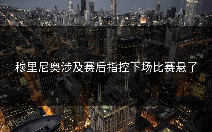 穆里尼奥涉及赛后指控下场比赛悬了