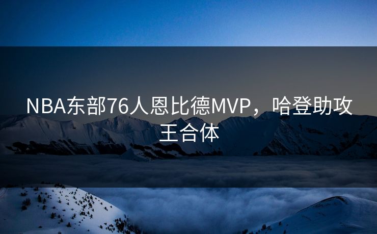 NBA东部76人恩比德MVP，哈登助攻王合体