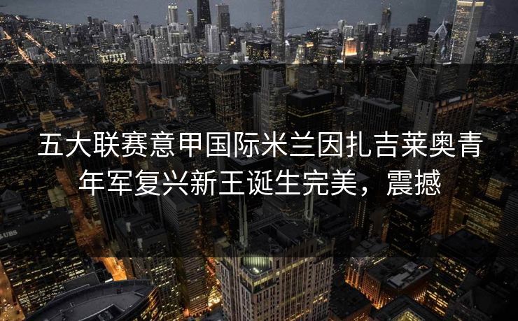 五大联赛意甲国际米兰因扎吉莱奥青年军复兴新王诞生完美，震撼