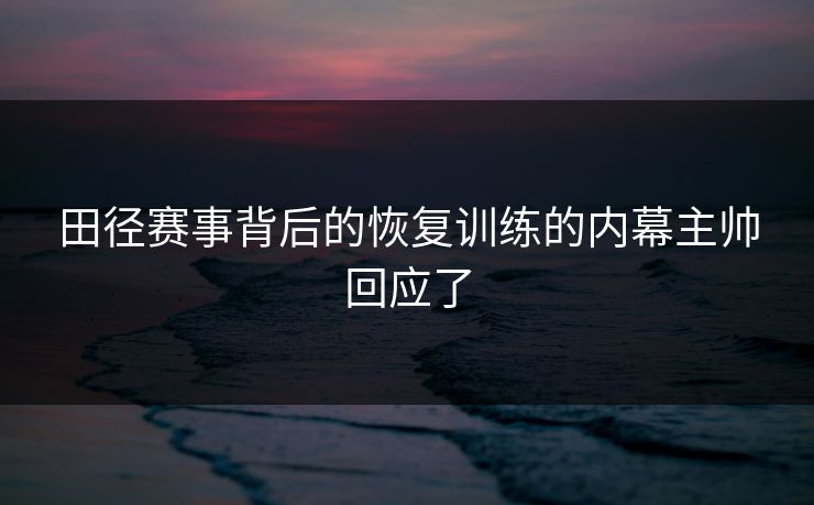 田径赛事背后的恢复训练的内幕主帅回应了