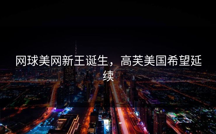 网球美网新王诞生，高芙美国希望延续