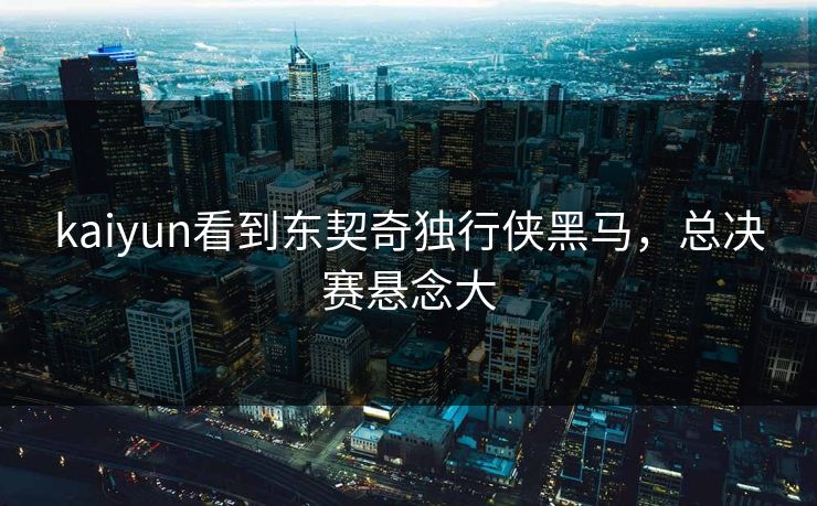 kaiyun看到东契奇独行侠黑马,总决赛悬念大 kaiyun看到东契奇独行侠黑马,总决赛悬念大
