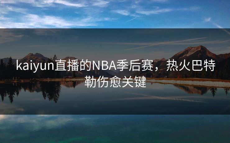 kaiyun直播的NBA季后赛，热火巴特勒伤愈关键