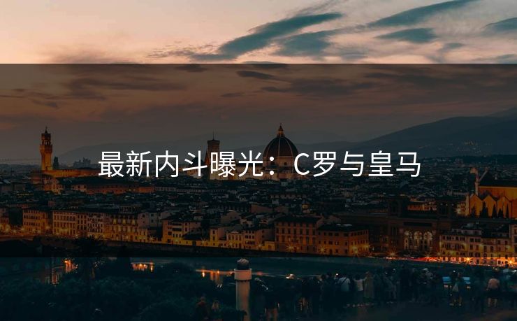 最新内斗曝光：C罗与皇马