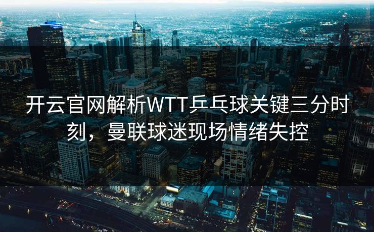 开云官网解析WTT乒乓球关键三分时刻，曼联球迷现场情绪失控