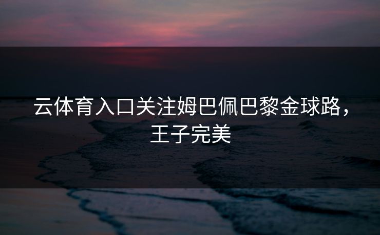 云体育入口关注姆巴佩巴黎金球路，王子完美