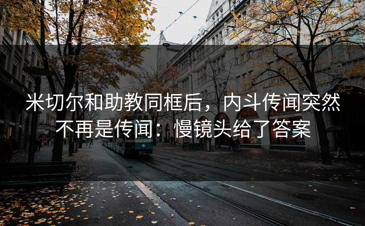 米切尔和助教同框后，内斗传闻突然不再是传闻：慢镜头给了答案