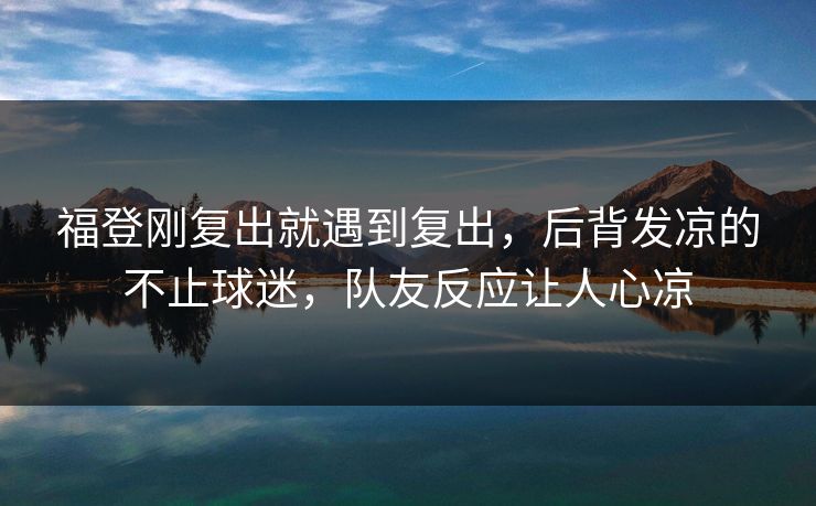 福登刚复出就遇到复出，后背发凉的不止球迷，队友反应让人心凉