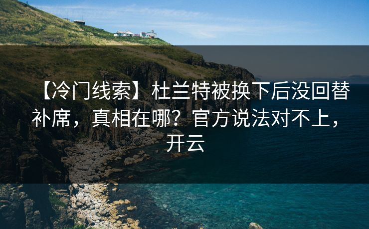 【冷门线索】杜兰特被换下后没回替补席，真相在哪？官方说法对不上，开云
