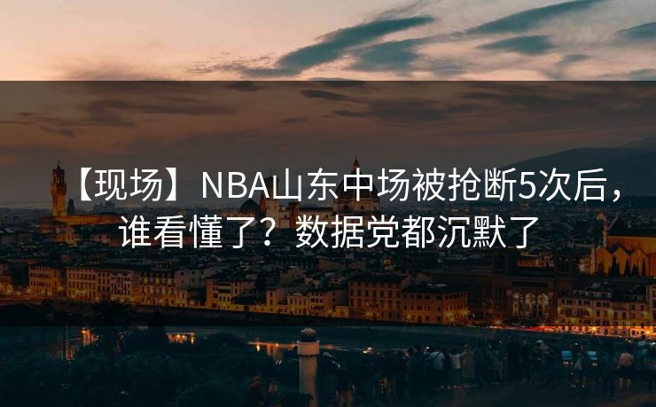 【现场】NBA山东中场被抢断5次后，谁看懂了？数据党都沉默了