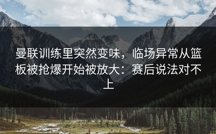 曼联训练里突然变味，临场异常从篮板被抢爆开始被放大：赛后说法对不上