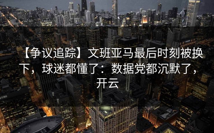 【争议追踪】文班亚马最后时刻被换下,球迷都懂了:数据党都沉默了,开云 【争议追踪】文班亚马最后时刻被换下,球迷都懂了:数据党都沉默了,开云