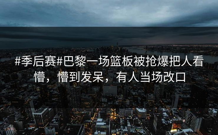 #季后赛#巴黎一场篮板被抢爆把人看懵，懵到发呆，有人当场改口