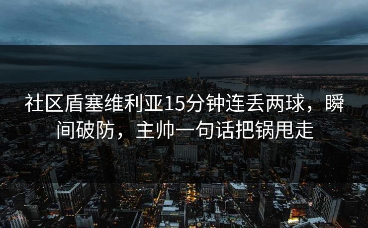 社区盾塞维利亚15分钟连丢两球，瞬间破防，主帅一句话把锅甩走