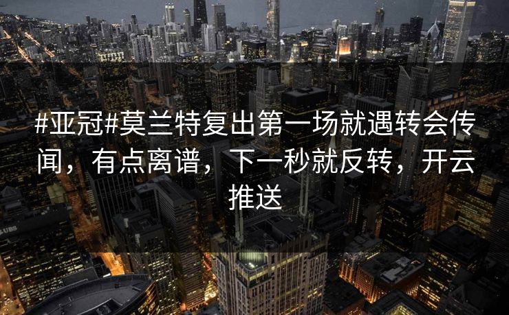 #亚冠#莫兰特复出第一场就遇转会传闻,有点离谱,下一秒就反转,开云推送 #亚冠#莫兰特复出第一场就遇转会传闻,有点离谱,下一秒就反转,开云推送